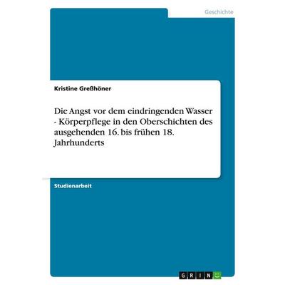 Die Angst vor dem eindringenden Wasser - Körperpflege in den Oberschichten des ausgehenden 16. bis frühen 18. Jahrhunderts, Taschenbuch von Kristine