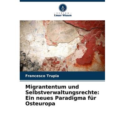 Migrantentum und Selbstverwaltungsrechte: Ein neues Paradigma für Osteuropa, Taschenbuch von Francesco Trupia, Verlag Unser Wissen, 978-620-8-03943-1