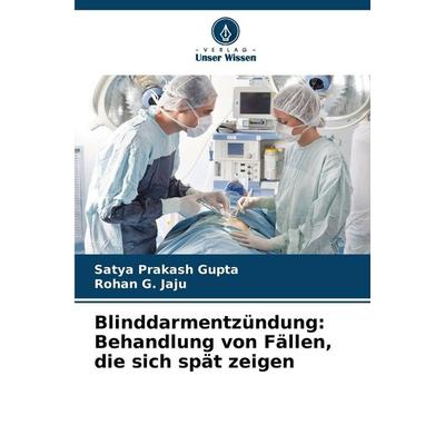 Blinddarmentzündung: Behandlung von Fällen, die sich spät zeigen, Taschenbuch von Satya Prakash Gupta,Rohan G. Jaju, Verlag Unser Wissen,