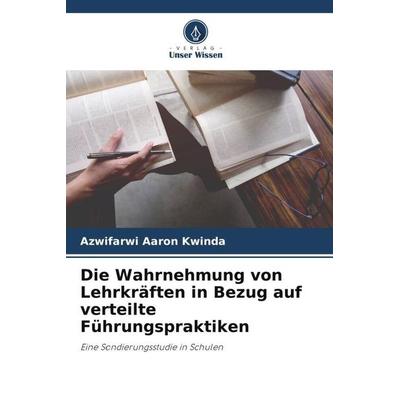 Die Wahrnehmung von Lehrkräften in Bezug auf verteilte Führungspraktiken, Taschenbuch von Azwifarwi Aaron Kwinda, Verlag Unser Wissen,