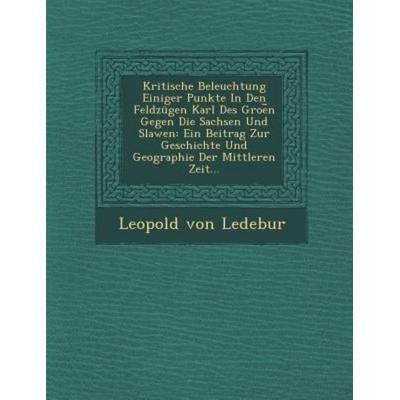 Kritische Beleuchtung Einiger Punkte in Den Feldzugen Karl Des Groe N Gegen Die Sachsen Und Slawen: Ein Beitrag Zur Geschichte Und Geographie Der