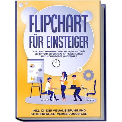Flipchart für Einsteiger: Von der strukturierten Planung Schritt für Schritt zur erfolgreichen Präsentation am Flipchart oder Whiteboard |inkl. 1x1