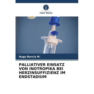 PALLIATIVER EINSATZ VON INOTROPIKA BEI HERZINSUFFIZIENZ IM ENDSTADIUM, Taschenbuch von Hugo Barcia M., Verlag Unser Wissen, 978-620-5-38762-7