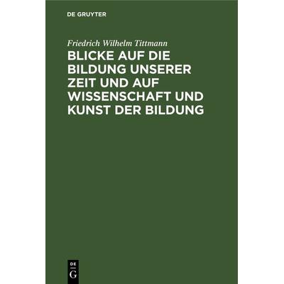 Blicke auf die Bildung unserer Zeit und auf Wissenschaft und Kunst der Bildung, Gebundene Ausgabe von Friedrich Wilhelm Tittmann, De Gruyter,