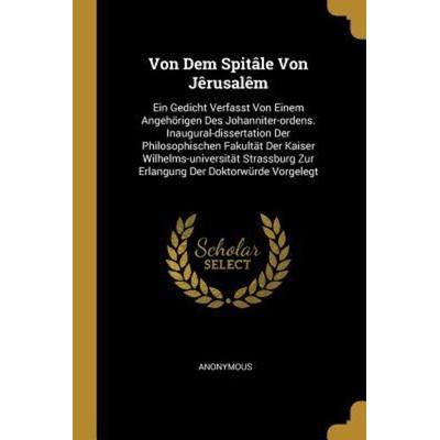 Von Dem Spitâle Von Jêrusalêm: Ein Gedicht Verfasst Von Einem Angehörigen Des Johanniter-Ordens. Inaugural-Dissertation Der Philosophischen Fakultät,