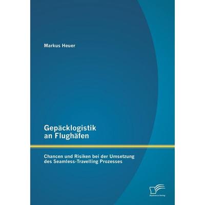 Gepäcklogistik an Flughäfen: Chancen und Risiken bei der Umsetzung des Seamless-Travelling Prozesses, Taschenbuch von Markus Heuer, Diplomica Verlag