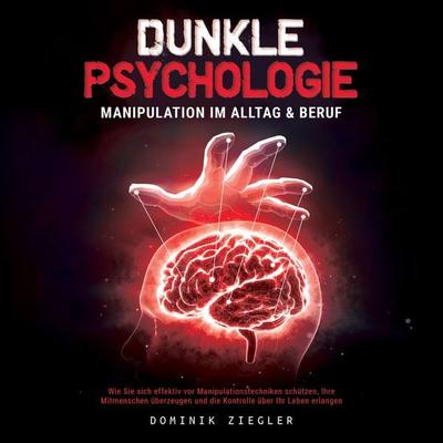 Dunkle Psychologie – Manipulation im Alltag & Beruf: Wie Sie sich effektiv vor Manipulationstechniken schützen, Ihre Mitmenschen überzeugen und die