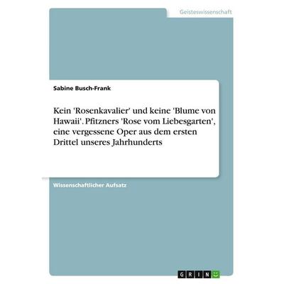 Kein 'Rosenkavalier' und keine 'Blume von Hawaii'. Pfitzners 'Rose vom Liebesgarten'; eine vergessene Oper aus dem ersten Drittel unseres