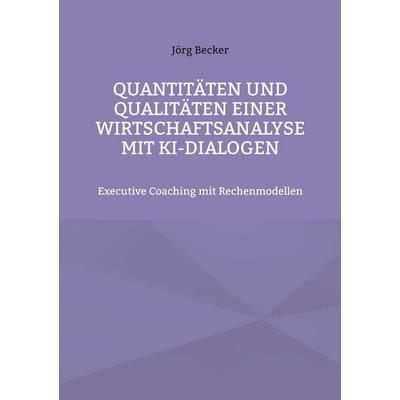Quantitäten und Qualitäten einer Wirtschaftsanalyse mit KI-Dialogen, Taschenbuch von Jörg Becker, BoD – Books on Demand, 978-3-7597-9341-6