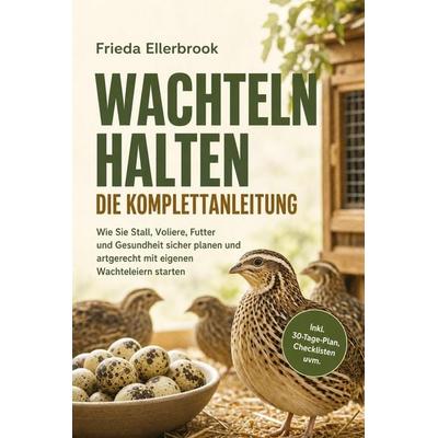 Wachteln halten - Die Komplettanleitung: Wie Sie Stall, Voliere, Futter und Gesundheit sicher planen und artgerecht mit eigenen Wachteleiern starten -