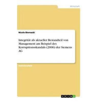 Integrität als aktueller Bestandteil von Management am Beispiel des Korruptionsskandals (2006) der Siemens AG, Taschenbuch von Nicole Biernacki, GRIN,