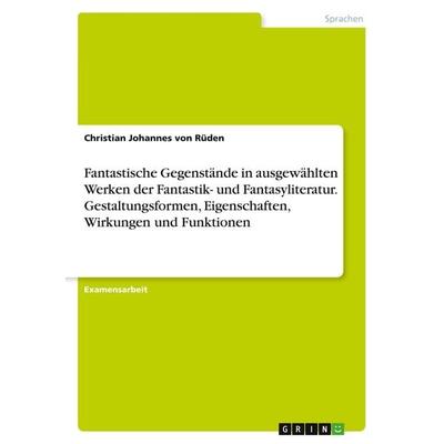 Fantastische Gegenstände in ausgewählten Werken der Fantastik- und Fantasyliteratur. Gestaltungsformen, Eigenschaften, Wirkungen und Funktionen,
