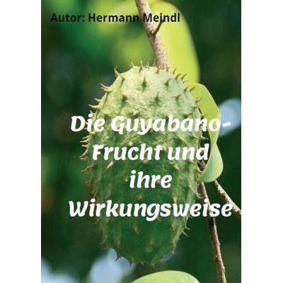Die Guyabano-Frucht und ihre Wirkungsweise, Taschenbuch von Hermann Meindl, Tredition, 978-3-347-08044-7
