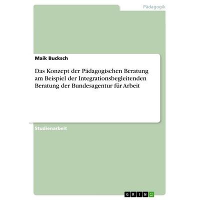 Das Konzept der Pädagogischen Beratung am Beispiel der Integrationsbegleitenden Beratung der Bundesagentur für Arbeit, Taschenbuch von Maik Bucksch,
