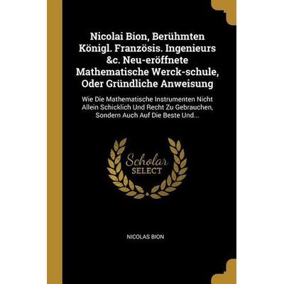 Nicolai Bion, Berühmten Königl. Französis. Ingenieurs &c. Neu-Eröffnete Mathematische Werck-Schule, Oder Gründliche Anweisung: Wie Die Mathematische