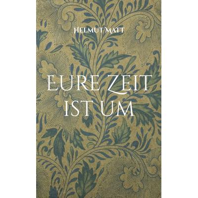Eure Zeit ist um, Taschenbuch von Helmut Matt, BoD – Books on Demand, 978-3-7578-9079-7