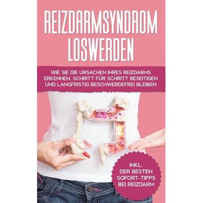 Reizdarmsyndrom loswerden: Wie Sie die Ursachen Ihres Reizdarms erkennen, Schritt für Schritt beseitigen und langfristig beschwerdefrei bleiben -