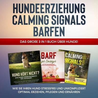 Hundeerziehung | Calming Signals | Barfen: Das große 3 in 1 Buch über Hunde! - Wie Sie Ihren Hund stressfrei und unkompliziert optimal erziehen,