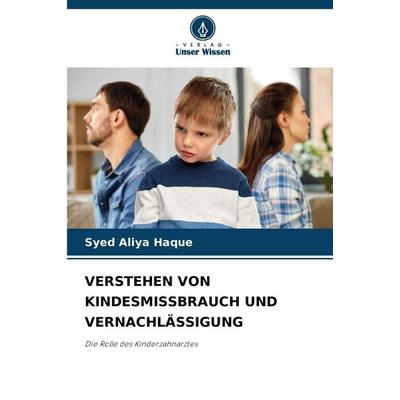 Verstehen von Kindesmissbrauch und Vernachlässigung, Taschenbuch von Syed Aliya Haque, Verlag Unser Wissen, 978-620-9-05716-8