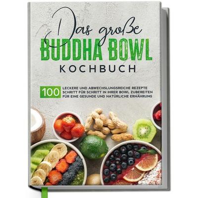 Das große Buddha Bowl Kochbuch: 100 leckere und abwechslungsreiche Rezepte Schritt für Schritt zubereiten für eine gesunde und natürliche Ernährung,
