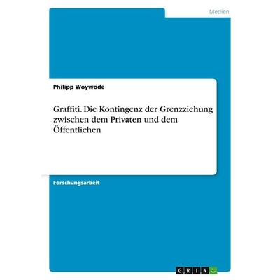 Graffiti. Die Kontingenz der Grenzziehung zwischen dem Privaten und dem Öffentlichen, Taschenbuch von Philipp Woywode, GRIN, 978-3-656-93586-5
