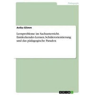 Lernprobleme im Sachunterricht. Entdeckendes Lernen, Schülerorientierung und das pädagogische Paradox, Taschenbuch von Anika Glimm, GRIN,