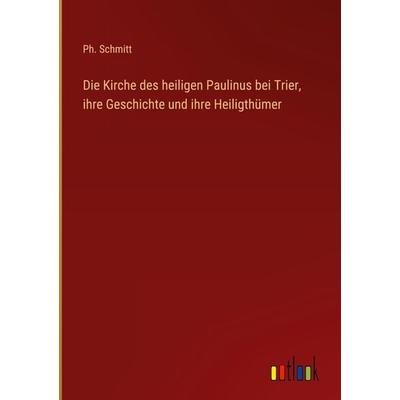 Die Kirche des heiligen Paulinus bei Trier, ihre Geschichte und ihre Heiligthümer, Gebundene Ausgabe von Ph. Schmitt, Outlook, 978-3-368-03017-9