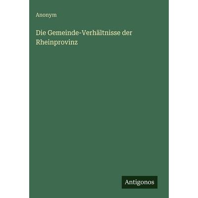 Die Gemeinde-Verhältnisse der Rheinprovinz, Gebundene Ausgabe von Anonym, Antigonos Verlag, 978-3-563-96897-0