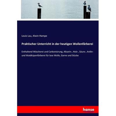Praktischer Unterricht in der heutigen Wollenfärberei, Taschenbuch von Louis Lau,Alwin Hampe, Hansebooks, 978-3-7434-9299-8