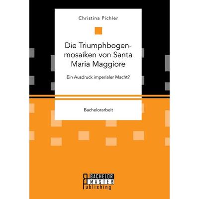 Die Triumphbogenmosaiken von Santa Maria Maggiore. Ein Ausdruck imperialer Macht?, Taschenbuch von Christina Pichler, Bachelor + Master Publishing,