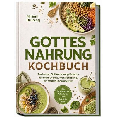 Gottes Nahrung Kochbuch: Die besten Gottesnahrung Rezepte für mehr Energie, Wohlbefinden & ein starkes Immunsystem – inkl. Brotrezepten, Aufstrichen,