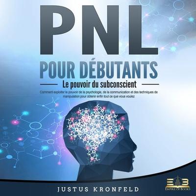 PNL POUR DÉBUTANTS - Le pouvoir du subconscient: Comment exploiter le pouvoir de la psychologie, de la communication et des techniques de manipulation