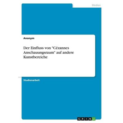 Der Einfluss von 'Cézannes Anschauungsraum' auf andere Kunstbereiche, Taschenbuch von Anonymous, GRIN, 978-3-346-58056-6