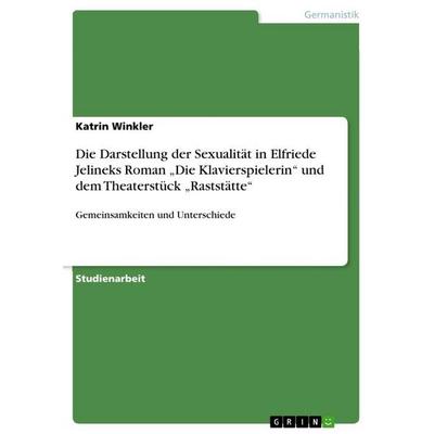 Die Darstellung der Sexualität in Elfriede Jelineks Roman 'Die Klavierspielerin' und dem Theaterstück 'Raststätte'; Taschenbuch von Katrin Winkler,
