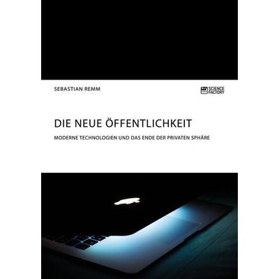 Die neue Öffentlichkeit. Moderne Technologien und das Ende der privaten Sphäre, Taschenbuch von Sebastian Remm, ScienceFactory, 978-3-95687-248-8