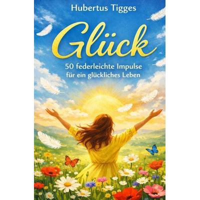 Glück - 50 federleichte Impulse für ein glückliches Leben, Taschenbuch von Hubertus Tigges, Epubli, 978-3-565-39255-1