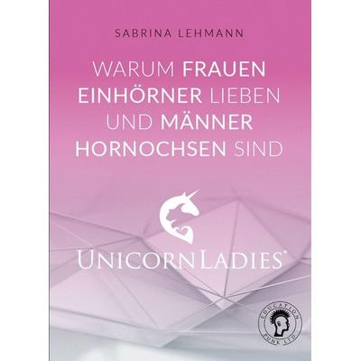 Warum Frauen Einhörner lieben und Männer Hornochsen sind: Unicorn Ladies, Taschenbuch von Lehmann Sabrina, Education Punk, 978-3-9817888-7-7