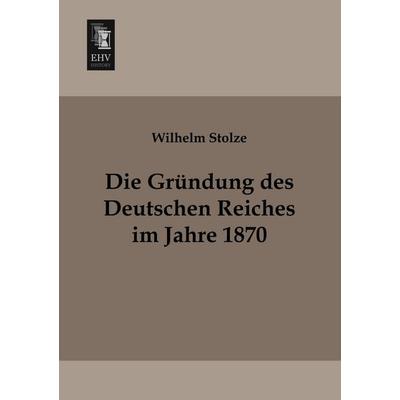 Die Gründung des Deutschen Reiches im Jahre 1870, Taschenbuch von Wilhelm Stolze, EHV-History, 978-3-95564-080-4