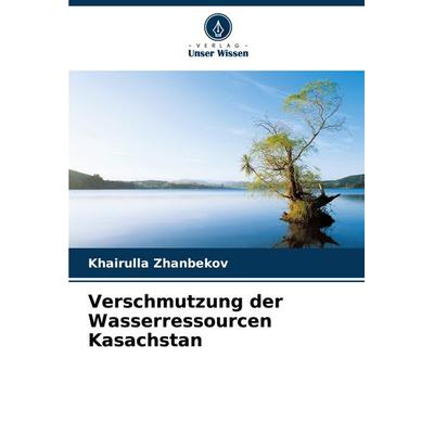 Verschmutzung der Wasserressourcen Kasachstan, Taschenbuch von Khairulla Zhanbekov, Verlag Unser Wissen, 978-620-7-18206-0