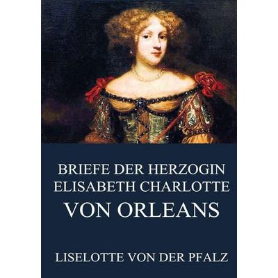 Briefe der Herzogin Elisabeth Charlotte von Orléans, Taschenbuch von Liselotte der Pfalz, Jazzybee Verlag, 978-3-8496-9123-3