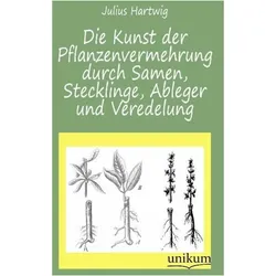 Die Kunst der Pflanzenvermehrung durch Samen, Stecklinge, Ableger und Veredelung, Ratgeber von Julius Hartwig