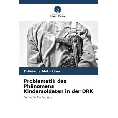 Problematik des Phänomens Kindersoldaten in der DRK, Taschenbuch von Tshinkola Mubakilay, Verlag Unser Wissen, 978-620-5-76297-4