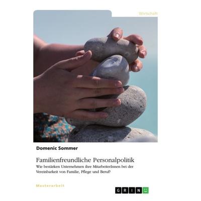 Familienfreundliche Personalpolitik. Wie bestärken Unternehmen ihre MitarbeiterInnen bei der Vereinbarkeit von Familie, Pflege und Beruf?, Taschenbuch