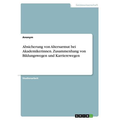 Absicherung von Altersarmut bei Akademikerinnen. Zusammenhang von Bildungswegen und Karrierewegen, Taschenbuch von Anonymous, GRIN, 978-3-346-47940-2