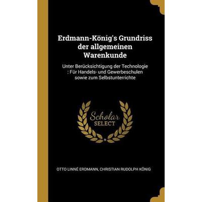 Erdmann-König's Grundriss Der Allgemeinen Warenkunde: Unter Berücksichtigung Der Technologie: Für Handels- Und Gewerbeschulen Sowie Zum