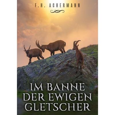 Im Banne der ewigen Gletscher, Taschenbuch von F.H. Achermann, BoD – Books on Demand, 978-3-7460-9108-2