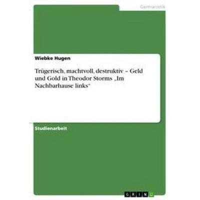 Trügerisch, machtvoll, destruktiv - Geld und Gold in Theodor Storms 'Im Nachbarhause links'; Taschenbuch von Wiebke Hugen, GRIN, 978-3-656-32579-6