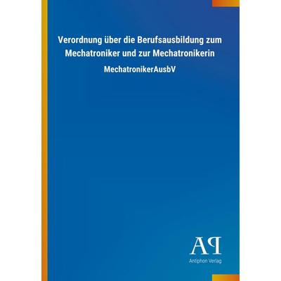 Verordnung über die Berufsausbildung zum Mechatroniker und zur Mechatronikerin, Taschenbuch von Antiphon Verlag, Antiphon, 978-3-7314-2498-7