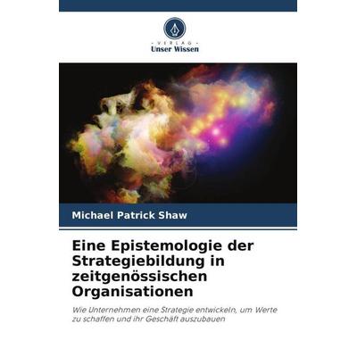 Eine Epistemologie der Strategiebildung in zeitgenössischen Organisationen, Taschenbuch von Michael Patrick Shaw, Verlag Unser Wissen,