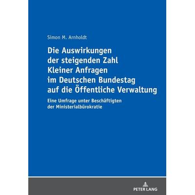 Die Auswirkungen der steigenden Zahl Kleiner Anfragen im Deutschen Bundestag auf die Öffentliche Verwaltung, Taschenbuch von Simon Arnholdt, Peter